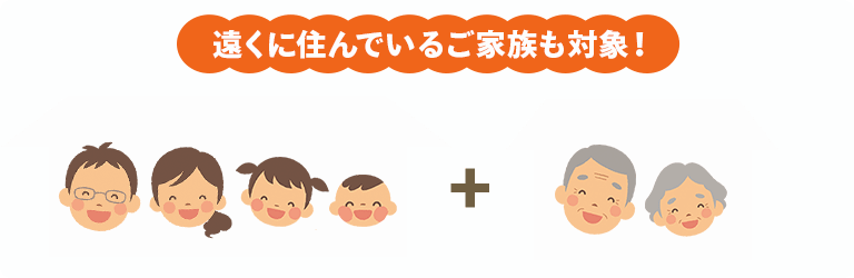 遠くに住んでいるご家族も対象！