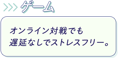 ゲーム：オンライン対戦でも遅延無しでストレスフリー