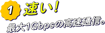 速い！最大1Gbpsの超高速通信