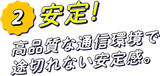 安定！高品質な通信環境で途切れない安定感