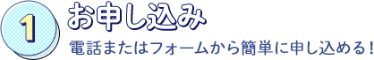 お申込み：電話またはフォームから簡単に申し込み