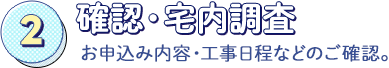 確認・宅内調査：お申込み内容工事日などのご確認。