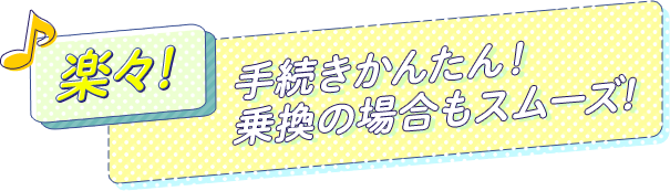 楽々！手続き簡単・乗り換えの場合もスムーズ！