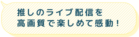 推しのライブ配信を高画質で楽しめて感動！